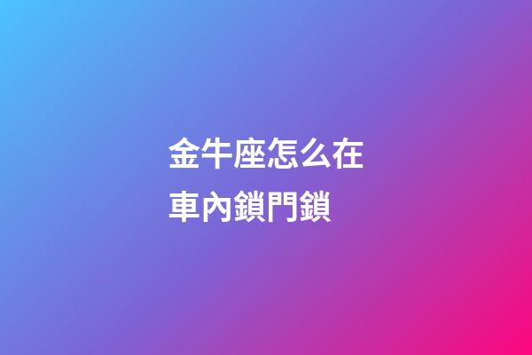 金牛座怎么在車內鎖門鎖-第1張-星座運勢-玄機派
