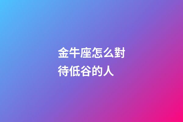 金牛座怎么對待低谷的人-第1張-星座運勢-玄機派