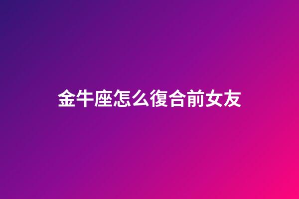 金牛座怎么復合前女友-第1張-星座運勢-玄機派
