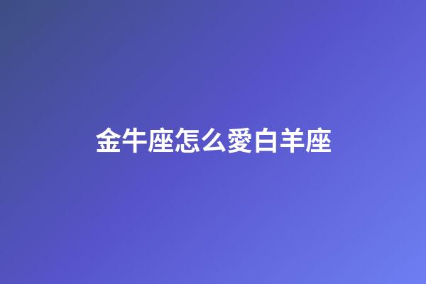 金牛座怎么愛白羊座-第1張-星座運勢-玄機派