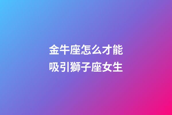 金牛座怎么才能吸引獅子座女生-第1張-星座運勢-玄機派