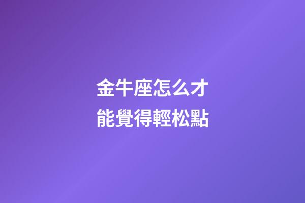 金牛座怎么才能覺得輕松點-第1張-星座運勢-玄機派