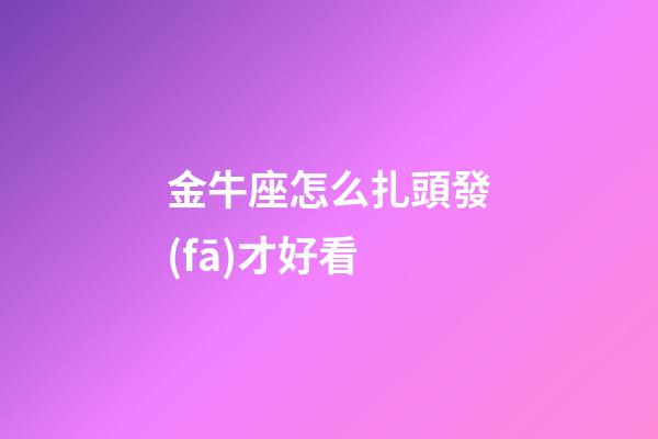 金牛座怎么扎頭發(fā)才好看-第1張-星座運勢-玄機派