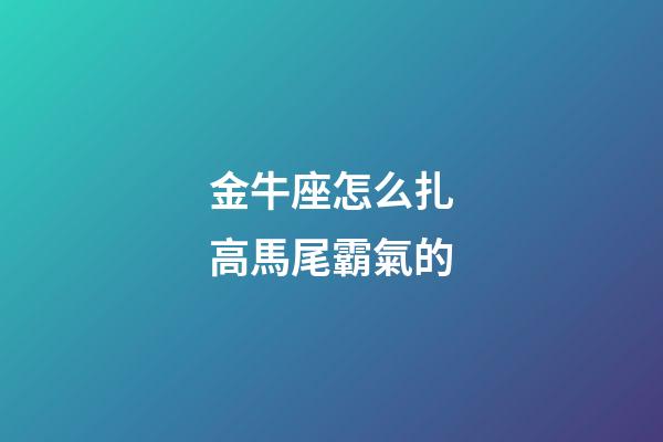 金牛座怎么扎高馬尾霸氣的-第1張-星座運(yùn)勢-玄機(jī)派