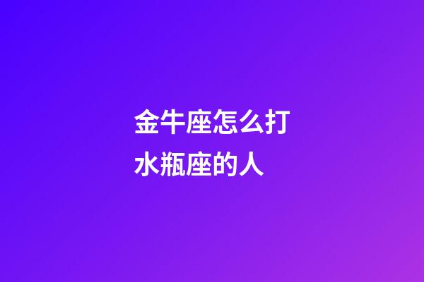 金牛座怎么打水瓶座的人-第1張-星座運勢-玄機派