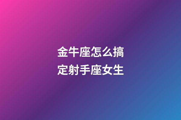 金牛座怎么搞定射手座女生-第1張-星座運勢-玄機派