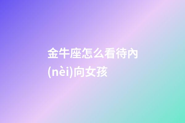 金牛座怎么看待內(nèi)向女孩-第1張-星座運勢-玄機(jī)派