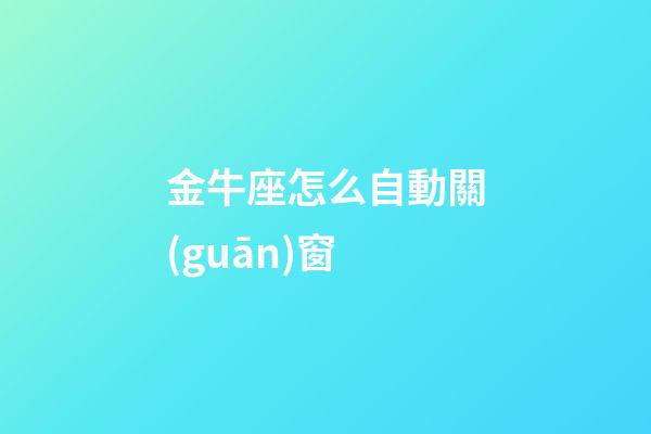 金牛座怎么自動關(guān)窗-第1張-星座運勢-玄機派