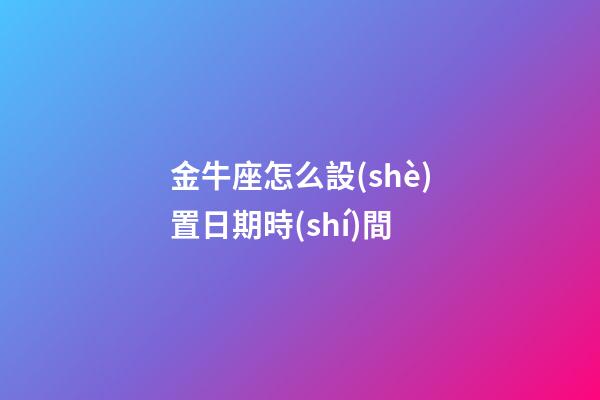 金牛座怎么設(shè)置日期時(shí)間-第1張-星座運(yùn)勢-玄機(jī)派