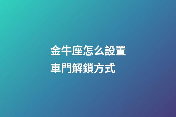 金牛座怎么設置車門解鎖方式-第1張-星座運勢-玄機派