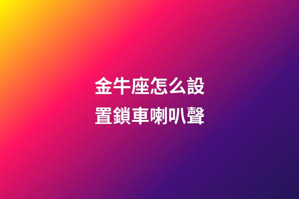 金牛座怎么設置鎖車喇叭聲-第1張-星座運勢-玄機派