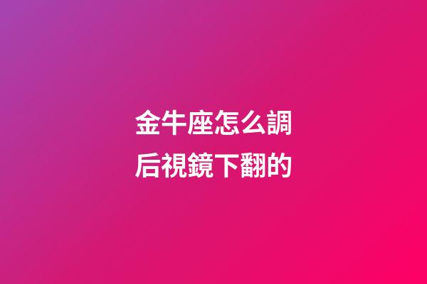 金牛座怎么調后視鏡下翻的-第1張-星座運勢-玄機派