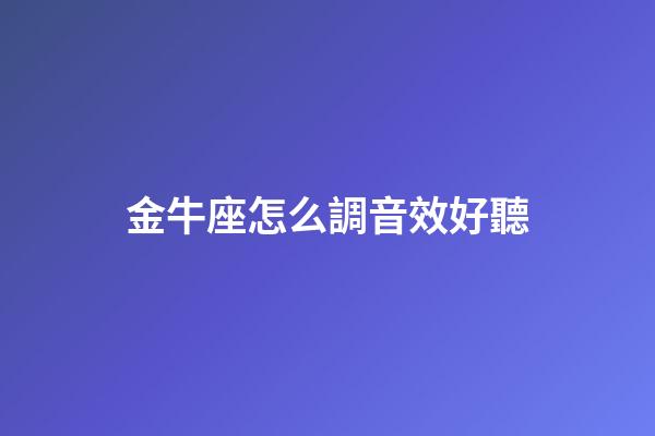 金牛座怎么調音效好聽-第1張-星座運勢-玄機派