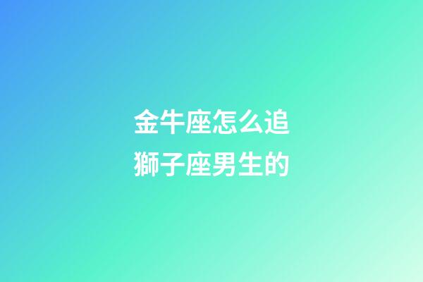 金牛座怎么追獅子座男生的-第1張-星座運勢-玄機派