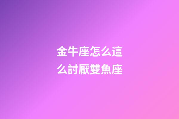 金牛座怎么這么討厭雙魚座-第1張-星座運勢-玄機派