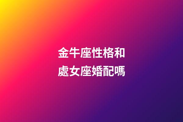 金牛座性格和處女座婚配嗎-第1張-星座運勢-玄機派