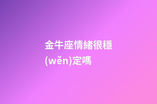 金牛座情緒很穩(wěn)定嗎-第1張-星座運勢-玄機派