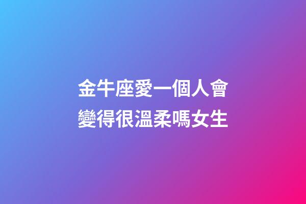 金牛座愛一個人會變得很溫柔嗎女生-第1張-星座運勢-玄機派