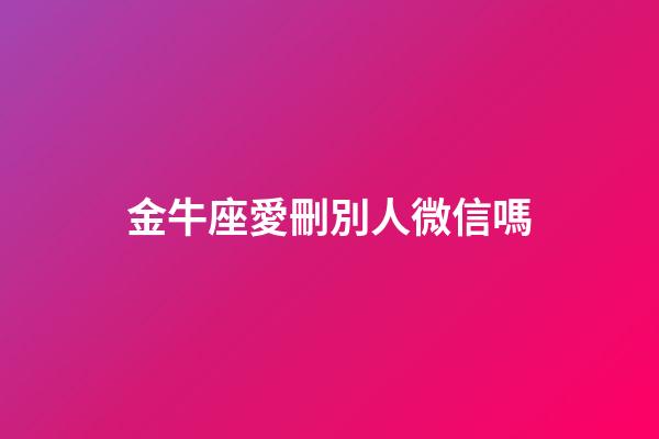 金牛座愛刪別人微信嗎-第1張-星座運勢-玄機派