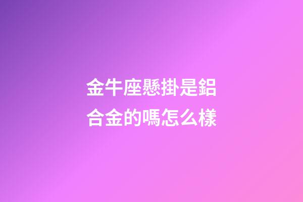 金牛座懸掛是鋁合金的嗎怎么樣-第1張-星座運(yùn)勢-玄機(jī)派