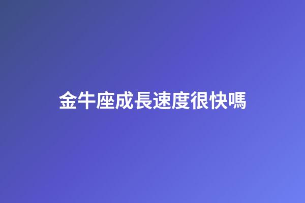 金牛座成長速度很快嗎-第1張-星座運(yùn)勢(shì)-玄機(jī)派