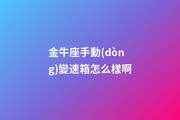 金牛座手動(dòng)變速箱怎么樣啊-第1張-星座運(yùn)勢(shì)-玄機(jī)派