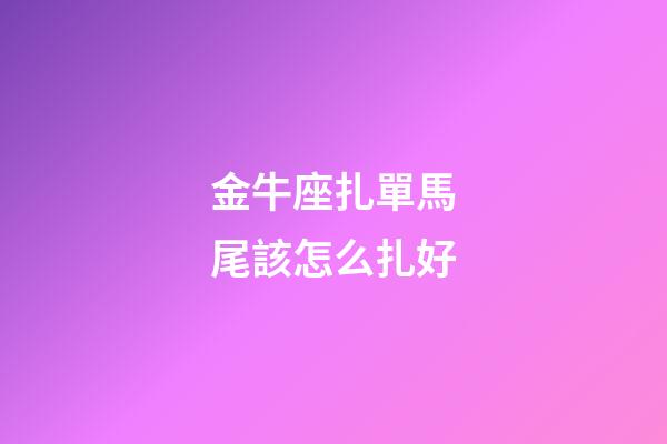 金牛座扎單馬尾該怎么扎好-第1張-星座運勢-玄機派