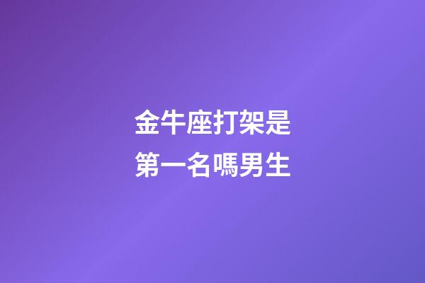 金牛座打架是第一名嗎男生-第1張-星座運(yùn)勢(shì)-玄機(jī)派