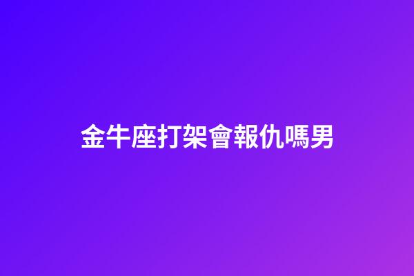 金牛座打架會報仇嗎男-第1張-星座運勢-玄機派