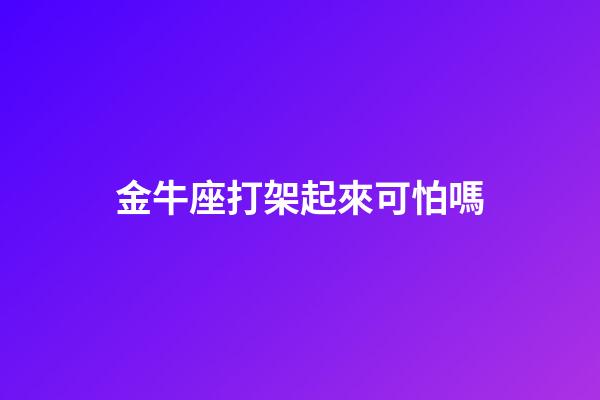 金牛座打架起來可怕嗎-第1張-星座運勢-玄機派