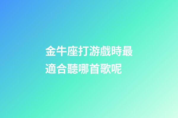 金牛座打游戲時最適合聽哪首歌呢-第1張-星座運勢-玄機派