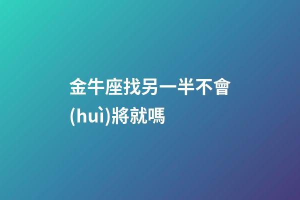 金牛座找另一半不會(huì)將就嗎-第1張-星座運(yùn)勢(shì)-玄機(jī)派