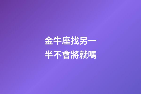金牛座找另一半不會將就嗎-第1張-星座運勢-玄機派