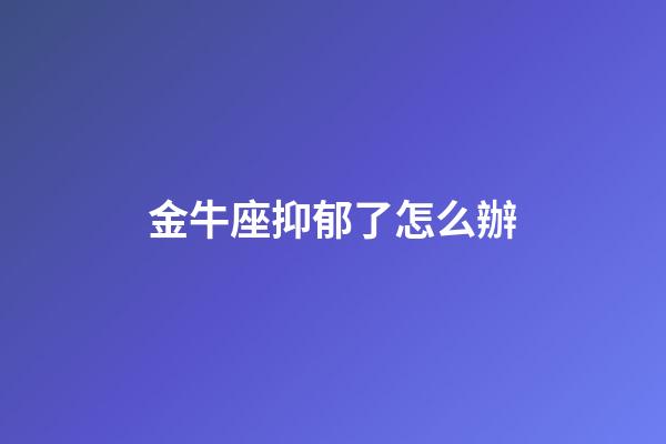 金牛座抑郁了怎么辦-第1張-星座運勢-玄機派