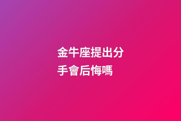 金牛座提出分手會后悔嗎-第1張-星座運勢-玄機派