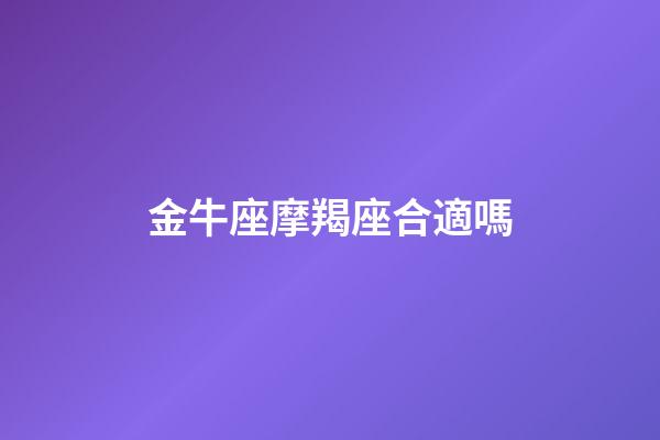 金牛座摩羯座合適嗎-第1張-星座運勢-玄機派
