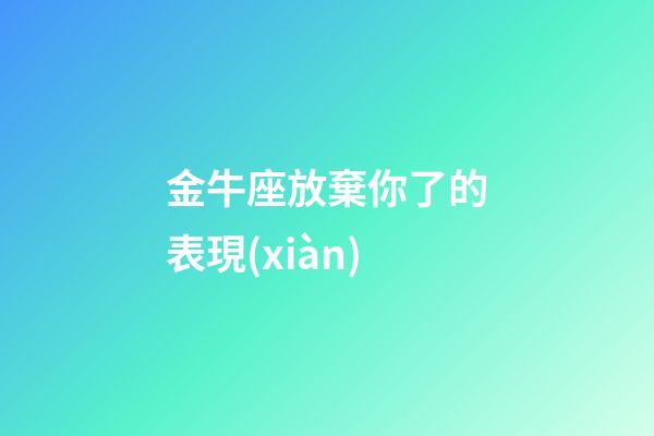 金牛座放棄你了的表現(xiàn)-第1張-星座運(yùn)勢-玄機(jī)派