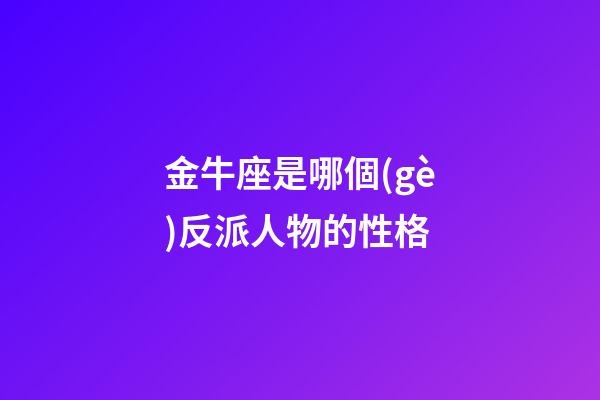 金牛座是哪個(gè)反派人物的性格-第1張-星座運(yùn)勢(shì)-玄機(jī)派