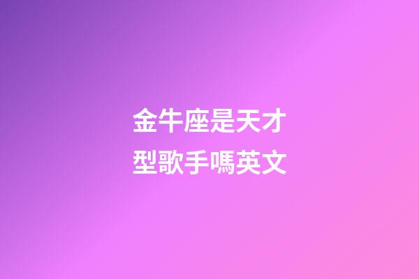 金牛座是天才型歌手嗎英文-第1張-星座運勢-玄機派
