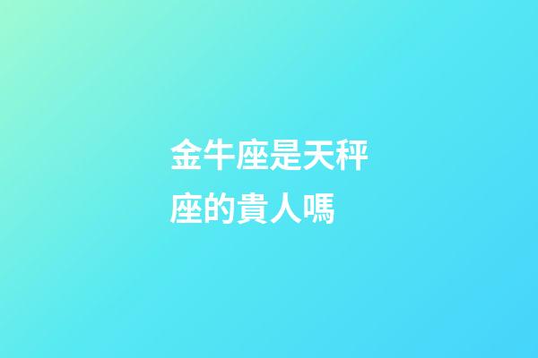 金牛座是天秤座的貴人嗎-第1張-星座運勢-玄機派