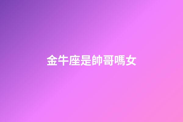 金牛座是帥哥嗎女-第1張-星座運勢-玄機派