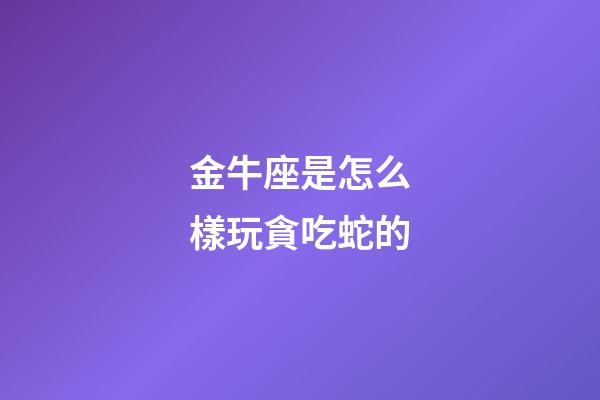 金牛座是怎么樣玩貪吃蛇的
