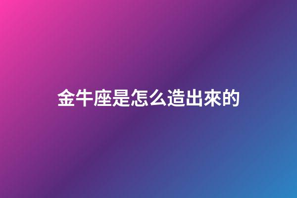 金牛座是怎么造出來的-第1張-星座運勢-玄機派