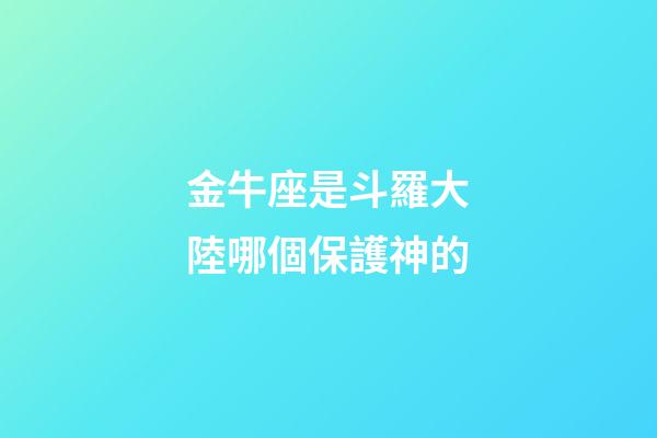 金牛座是斗羅大陸哪個保護神的-第1張-星座運勢-玄機派