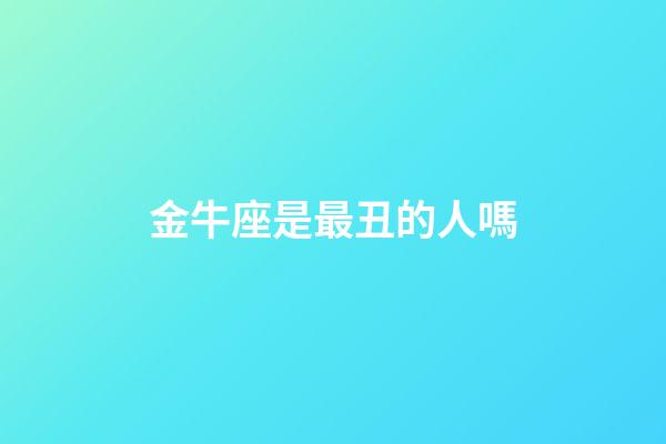金牛座是最丑的人嗎-第1張-星座運勢-玄機派