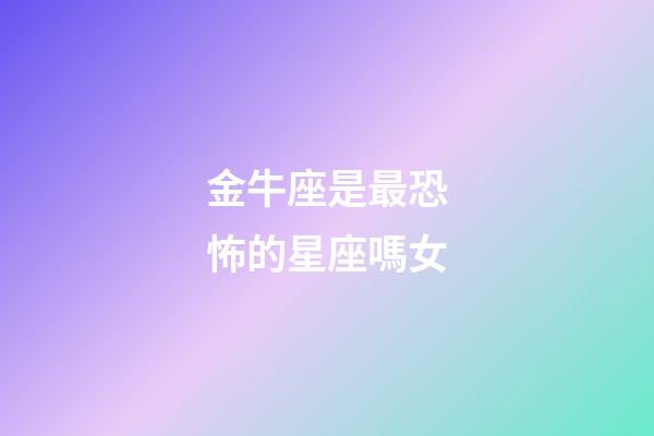 金牛座是最恐怖的星座嗎女-第1張-星座運勢-玄機派