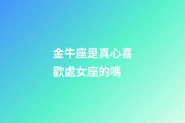 金牛座是真心喜歡處女座的嗎-第1張-星座運勢-玄機派