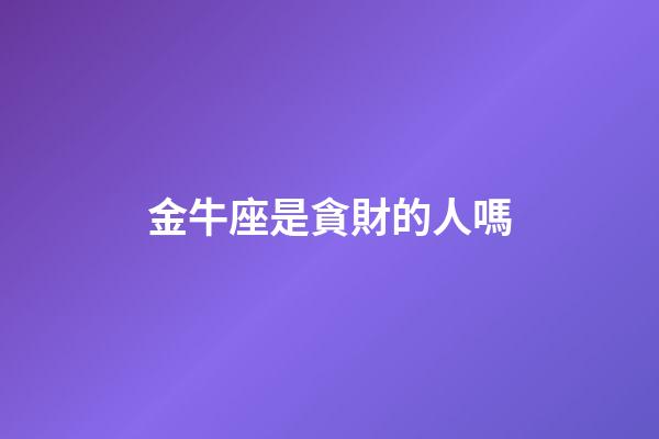 金牛座是貪財的人嗎