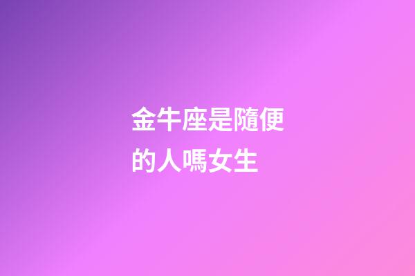 金牛座是隨便的人嗎女生-第1張-星座運勢-玄機派