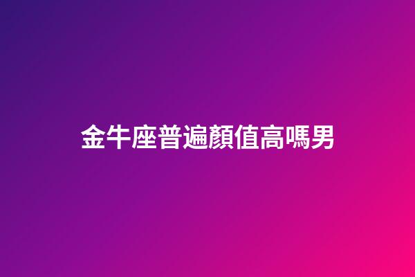 金牛座普遍顏值高嗎男-第1張-星座運(yùn)勢-玄機(jī)派